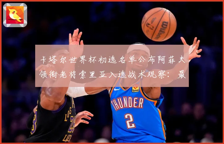 卡塔尔世界杯初选名单公布阿菲夫领衔老将索里亚入选战术观察：最新赛事动态与深度分析