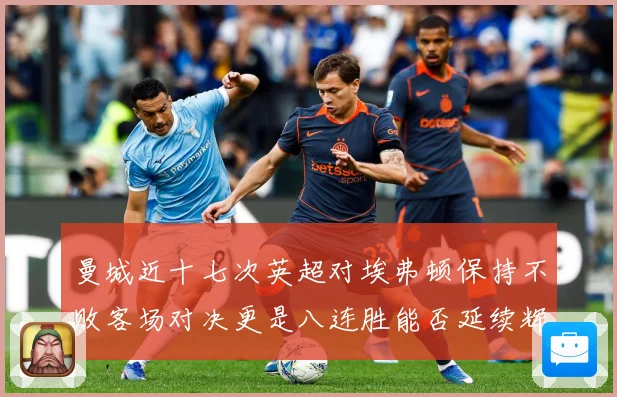 曼城近十七次英超对埃弗顿保持不败客场对决更是八连胜能否延续辉战术观察：最新赛事动态与深度分析