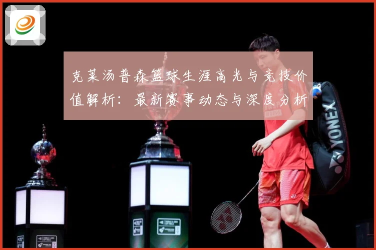 克莱汤普森篮球生涯高光与竞技价值解析：最新赛事动态与深度分析