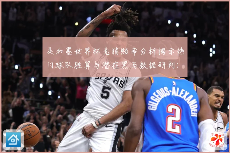 美加墨世界杯竞猜赔率分析揭示热门球队胜算与潜在黑马数据研判：最新赛事动态与深度分析
