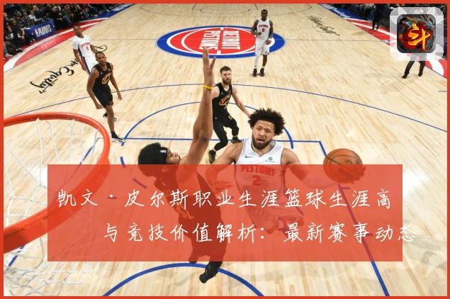 凯文·皮尔斯职业生涯篮球生涯高光与竞技价值解析：最新赛事动态与深度分析
