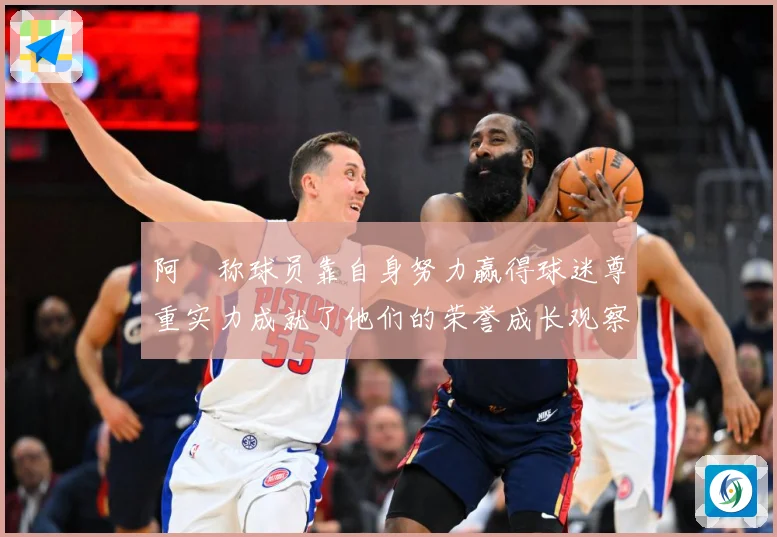 阿囧称球员靠自身努力赢得球迷尊重实力成就了他们的荣誉成长观察：最新赛事动态与深度分析