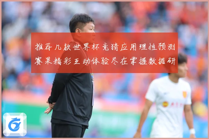 推荐几款世界杯竞猜应用理性预测赛果精彩互动体验尽在掌握数据研判：最新赛事动态与深度分析