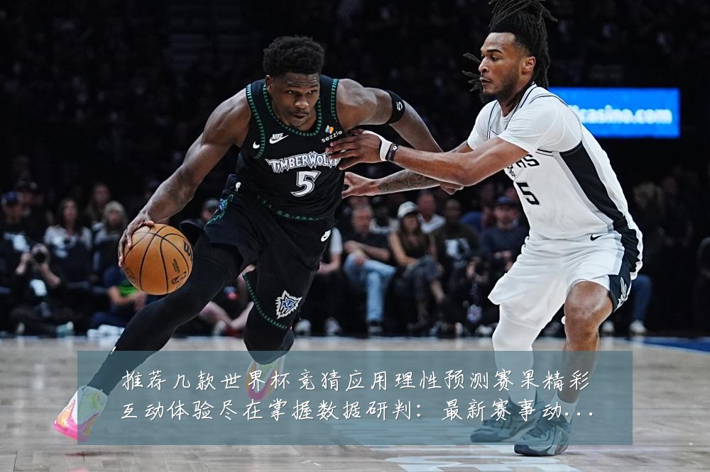 推荐几款世界杯竞猜应用理性预测赛果精彩互动体验尽在掌握数据研判:最新赛事动态与深度分析