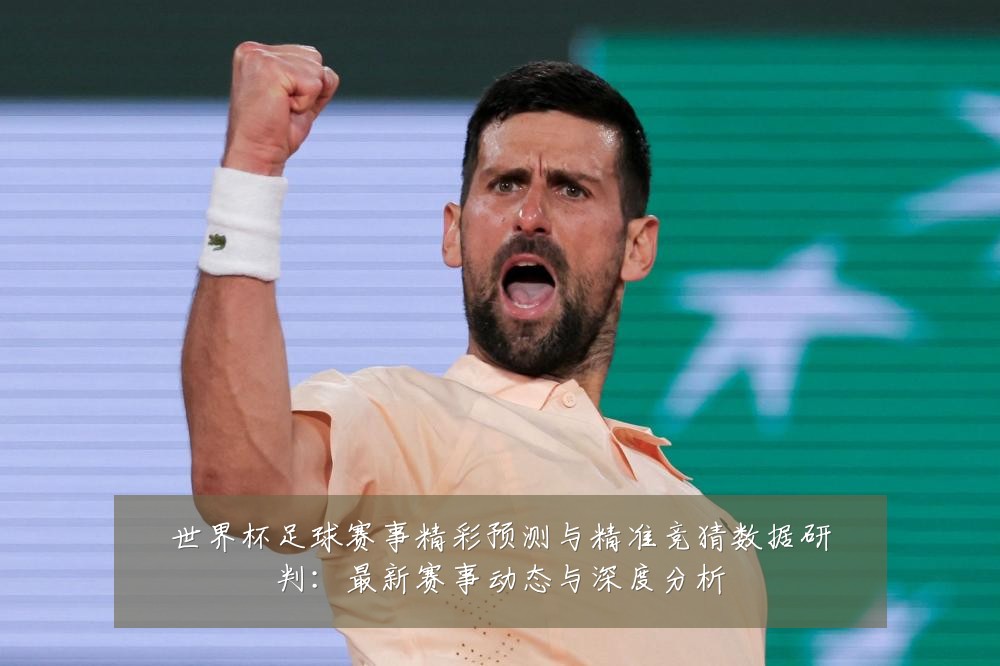 世界杯足球赛事精彩预测与精准竞猜数据研判:最新赛事动态与深度分析