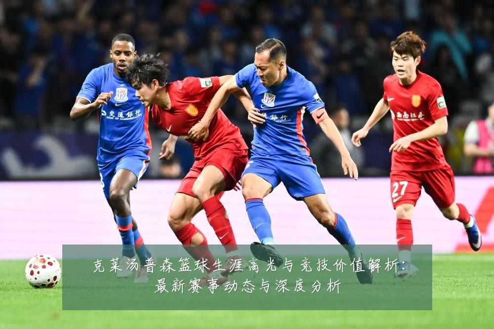 克莱汤普森篮球生涯高光与竞技价值解析:最新赛事动态与深度分析