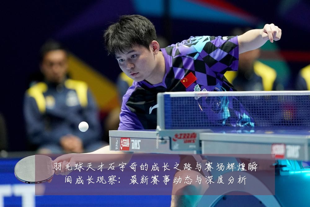 羽毛球天才石宇奇的成长之路与赛场辉煌瞬间成长观察:最新赛事动态与深度分析