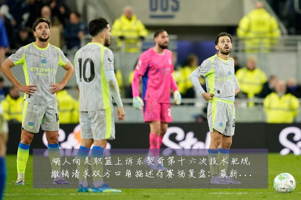 湖人向美职篮上诉东契奇第十六次技术犯规撤销请求双方口角描述存赛场复盘：最新赛事动态与深度分析